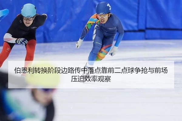 伯恩利转换阶段边路传中落点靠前二点球争抢与前场压迫效率观察